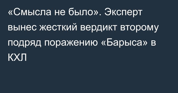 «Смысла не было». Эксперт вынес жесткий вердикт второму подряд поражению «Барыса» в КХЛ