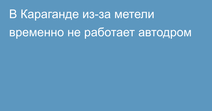 В Караганде из-за метели временно не работает автодром