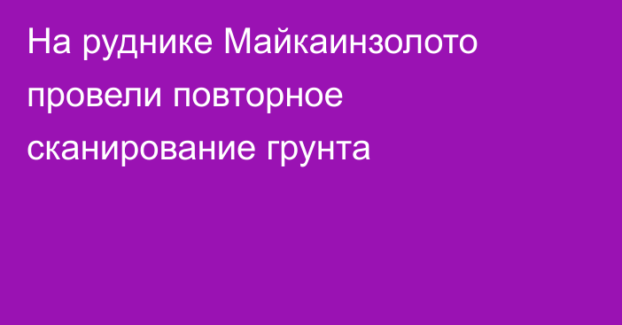 На руднике Майкаинзолото провели повторное сканирование грунта