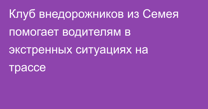 Клуб внедорожников из Семея помогает водителям в экстренных ситуациях на трассе