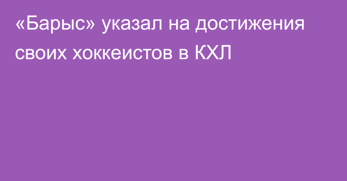 «Барыс» указал на достижения своих хоккеистов в КХЛ