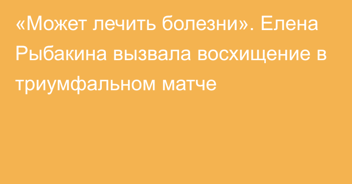 «Может лечить болезни». Елена Рыбакина вызвала восхищение в триумфальном матче