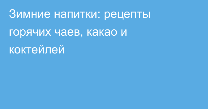 Зимние напитки: рецепты горячих чаев, какао и коктейлей