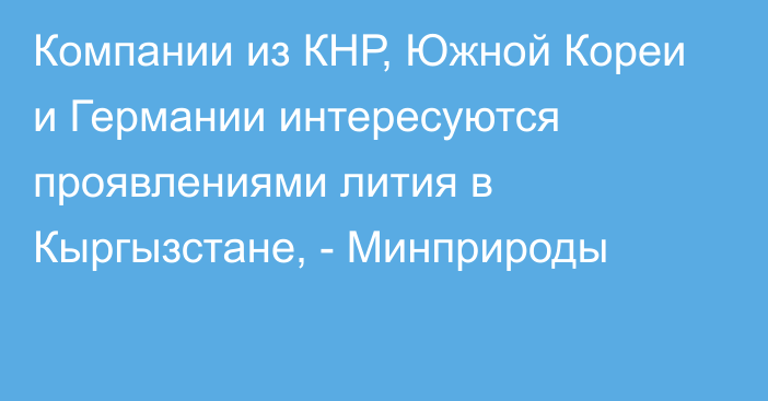 Компании из КНР, Южной Кореи и Германии интересуются проявлениями лития в Кыргызстане, - Минприроды