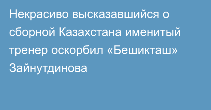 Некрасиво высказавшийся о сборной Казахстана именитый тренер оскорбил «Бешикташ» Зайнутдинова