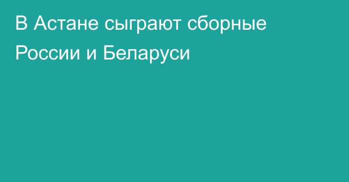 В Астане сыграют сборные России и Беларуси