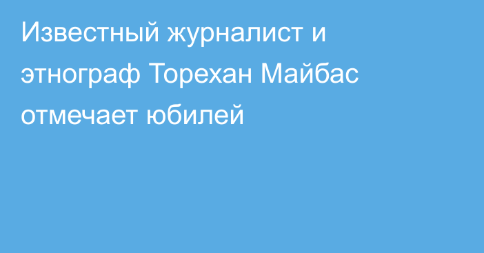 Известный журналист и этнограф Торехан Майбас отмечает юбилей