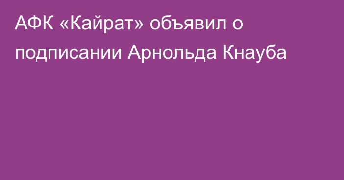 АФК «Кайрат» объявил о подписании Арнольда Кнауба