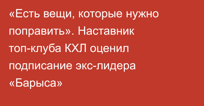 «Есть вещи, которые нужно поправить». Наставник топ-клуба КХЛ оценил подписание экс-лидера «Барыса»