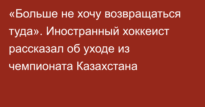 «Больше не хочу возвращаться туда». Иностранный хоккеист рассказал об уходе из чемпионата Казахстана