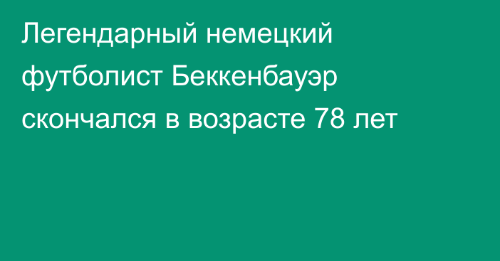 Легендарный немецкий футболист Беккенбауэр скончался в возрасте 78 лет