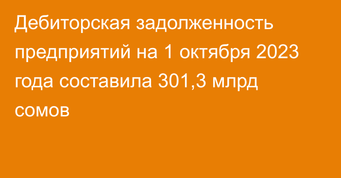 Дебиторская задолженность предприятий на 1 октября 2023 года составила 301,3 млрд сомов