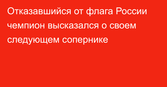 Отказавшийся от флага России чемпион высказался о своем следующем сопернике