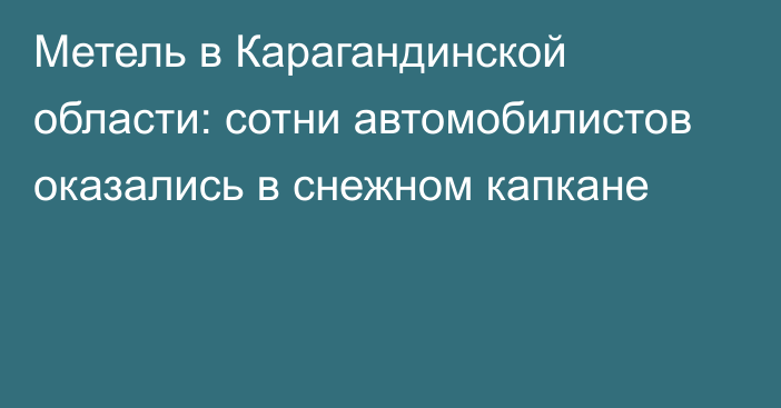 Метель в Карагандинской области: сотни автомобилистов оказались в снежном капкане