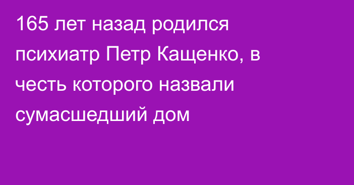 165 лет назад родился психиатр Петр Кащенко, в честь которого назвали сумасшедший дом