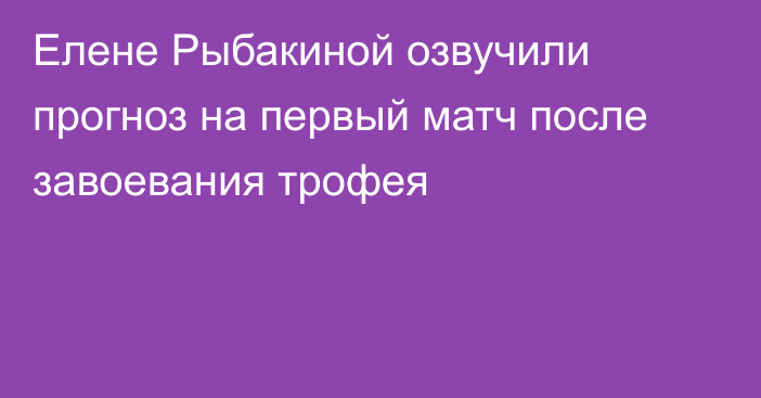 Елене Рыбакиной озвучили прогноз на первый матч после завоевания трофея