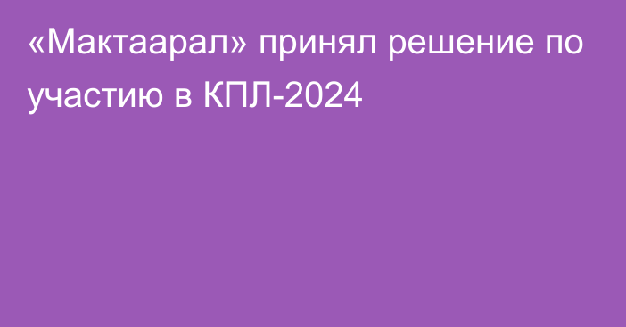 «Мактаарал» принял решение по участию в КПЛ-2024