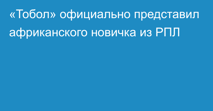 «Тобол» официально представил африканского новичка из РПЛ