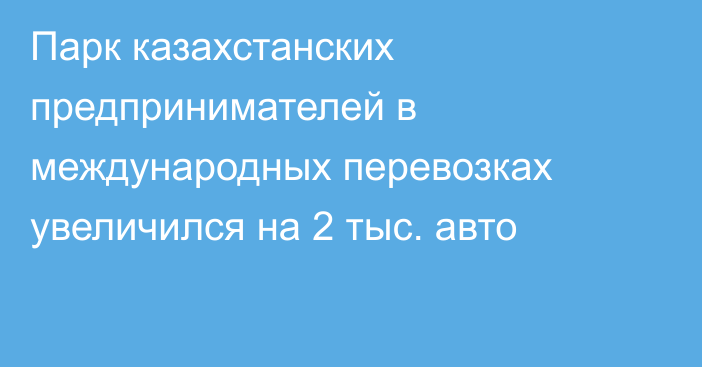 Парк казахстанских предпринимателей в международных перевозках увеличился на 2 тыс. авто