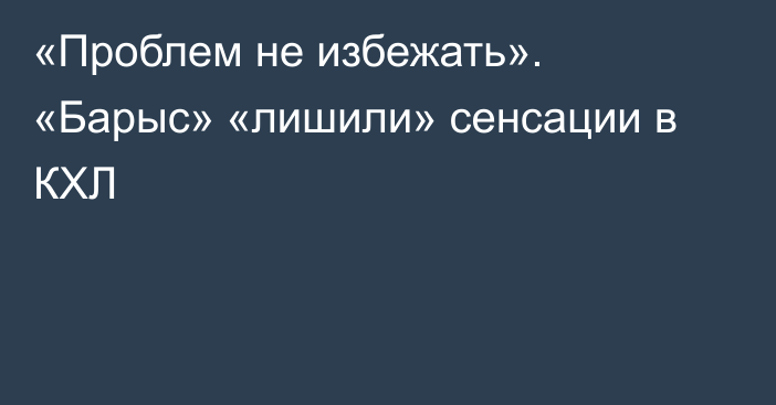 «Проблем не избежать». «Барыс» «лишили» сенсации в КХЛ