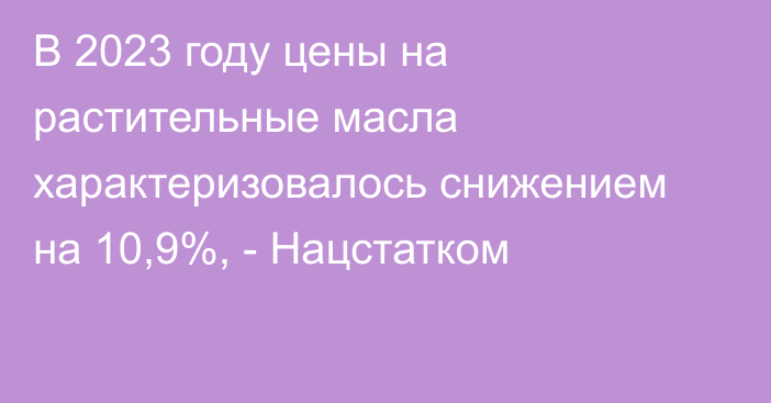 В 2023 году цены на растительные масла характеризовалось снижением на 10,9%, - Нацстатком