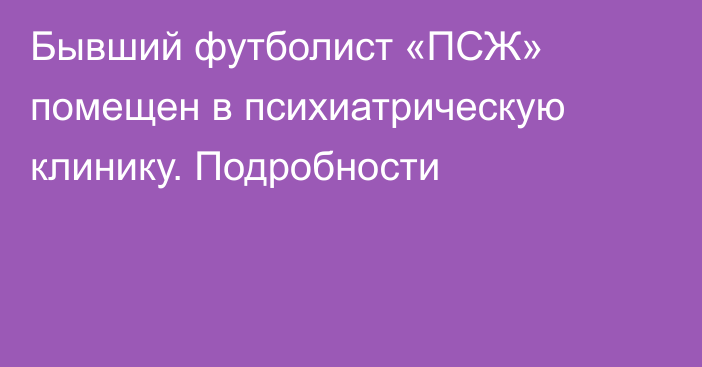 Бывший футболист «ПСЖ» помещен в психиатрическую клинику. Подробности