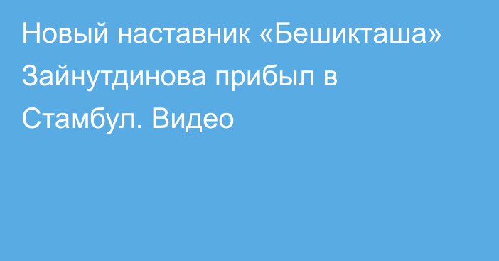 Новый наставник «Бешикташа» Зайнутдинова прибыл в Стамбул. Видео