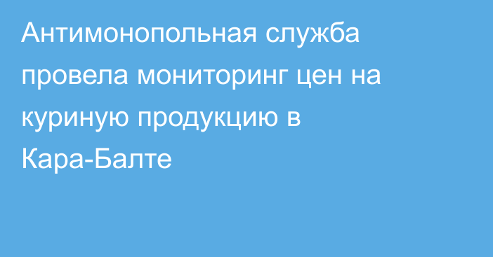 Антимонопольная служба провела мониторинг цен на куриную продукцию в Кара-Балте