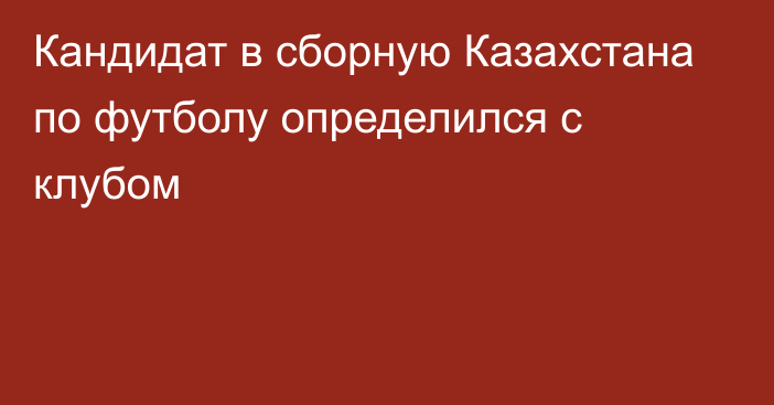 Кандидат в сборную Казахстана по футболу определился с клубом