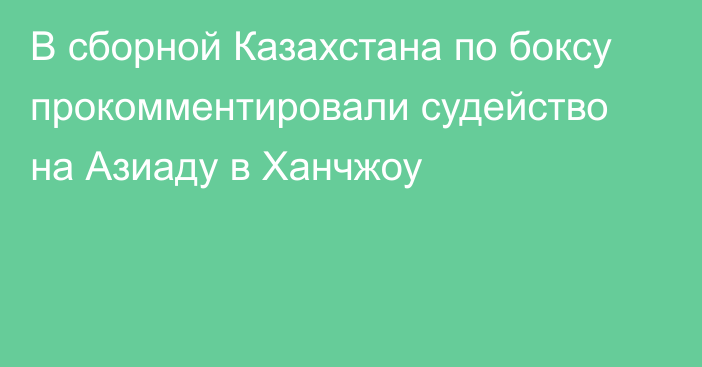 В сборной Казахстана по боксу прокомментировали судейство на Азиаду в Ханчжоу