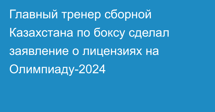 Главный тренер сборной Казахстана по боксу сделал заявление о лицензиях на Олимпиаду-2024