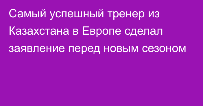 Самый успешный тренер из Казахстана в Европе сделал заявление перед новым сезоном