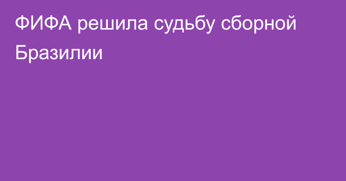 ФИФА решила судьбу сборной Бразилии