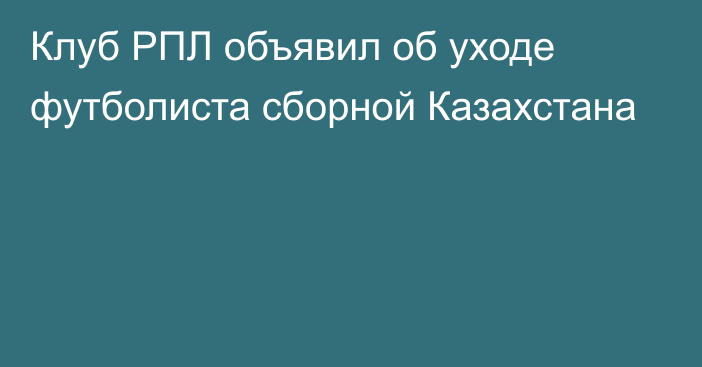 Клуб РПЛ объявил об уходе футболиста сборной Казахстана