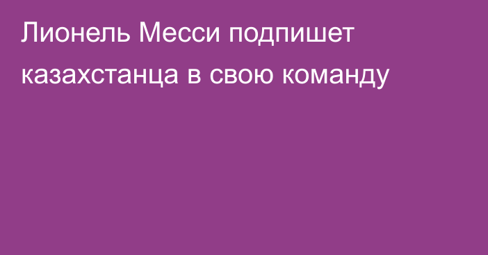 Лионель Месси подпишет казахстанца в свою команду