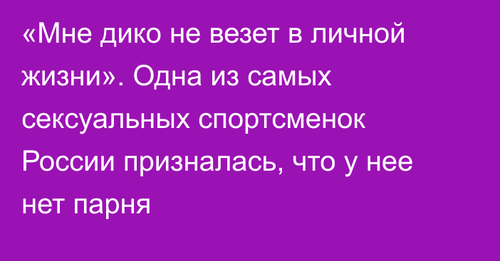 «Мне дико не везет в личной жизни». Одна из самых сексуальных спортсменок России призналась, что у нее нет парня