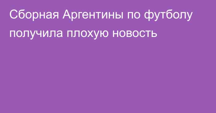 Сборная Аргентины по футболу получила плохую новость