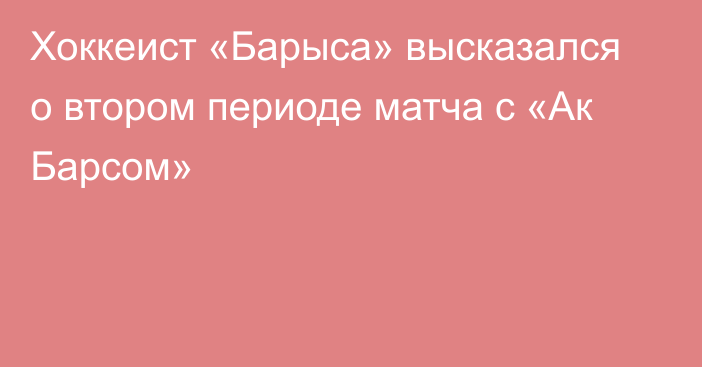 Хоккеист «Барыса» высказался о втором периоде матча с «Ак Барсом»