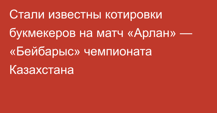 Стали известны котировки букмекеров на матч «Арлан» — «Бейбарыс» чемпионата Казахстана