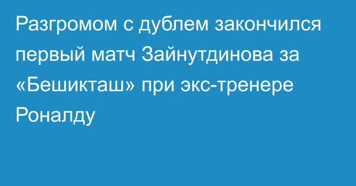 Разгромом с дублем закончился первый матч Зайнутдинова за «Бешикташ» при экс-тренере Роналду