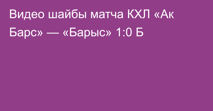 Видео шайбы матча КХЛ «Ак Барс» — «Барыс» 1:0 Б