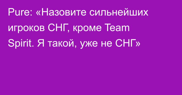 Pure: «Назовите сильнейших игроков СНГ, кроме Team Spirit. Я такой, уже не СНГ»