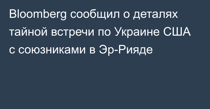 Bloomberg сообщил о деталях тайной встречи по Украине США с союзниками в Эр-Рияде