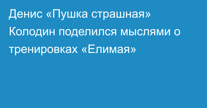 Денис «Пушка страшная» Колодин поделился мыслями о тренировках «Елимая»