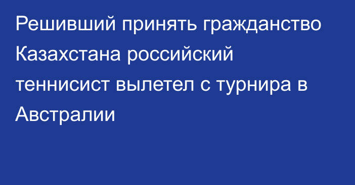 Решивший принять гражданство Казахстана российский теннисист вылетел с турнира в Австралии