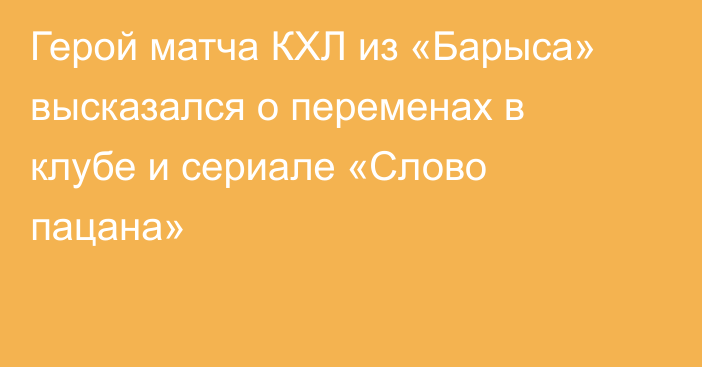 Герой матча КХЛ из «Барыса» высказался о переменах в клубе и сериале «Слово пацана»