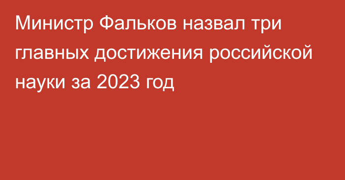Министр Фальков назвал три главных достижения российской науки за 2023 год