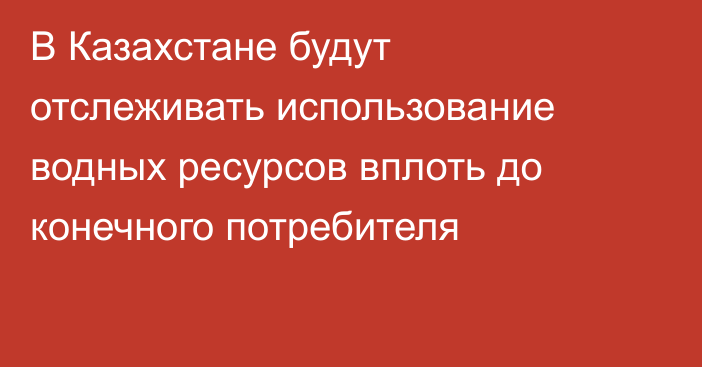 В Казахстане будут отслеживать использование водных ресурсов вплоть до конечного потребителя