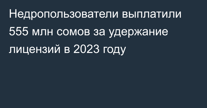 Недропользователи выплатили 555 млн сомов за удержание лицензий в 2023 году