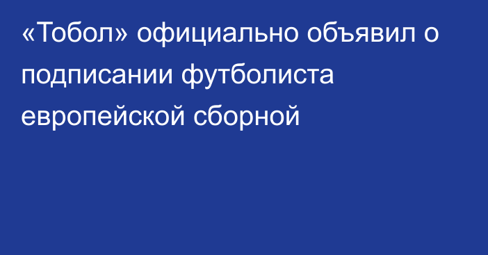 «Тобол» официально объявил о подписании футболиста европейской сборной